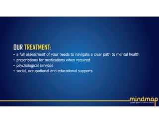 OUR TREATMENT:
• a full assessment of your needs to navigate a clear path to mental health
• prescriptions for medications when required
• psychological services
• social, occupational and educational supports
 