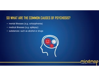 SO WHAT ARE THE COMMON CAUSES OF PSYCHOSIS?
• mental illnesses (e.g. schizophrenia)
• medical illnesses (e.g. epilepsy)
• substances: such as alcohol or drugs
 