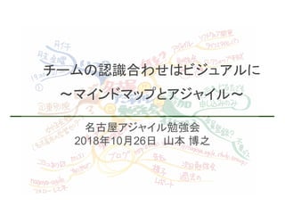 名古屋アジャイル勉強会
2018年10月26日 山本 博之
チームの認識合わせはビジュアルに
～マインドマップとアジャイル～
 