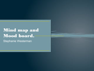 Mind map and
Mood board.
Stephanie Westerman

 