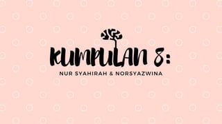 NUR SYAHIRAH & NORSYAZWINA
KUMPULAN 8:
 