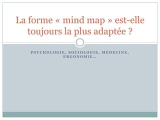 La forme « mind map » est-elle
   toujours la plus adaptée ?

   PSYCHOLOGIE, SOCIOLOGIE, MÉDECINE,
             ERGONOMIE…
 