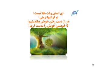 ‫اي اﻧﺴﺎن وﻗﺖ ﻃﻼ ﻧﯿﺴﺖ!‬
        ‫ﺗﻮ ﮔﺮاﻧﺒﻬﺎ ﺗﺮﯾﻨﯽ!‬
‫در از دﺳﺖ رﻓﺘﻦ ﺧﻮﯾﺶ ﺑﯿﺎﻧﺪﯾﺸﯿﻢ!‬
 ‫ﺗﺎ ﺧﻮﯾﺸﺘﻦ ﺧﻮﯾﺶ را ﺑﺪﺳﺖ آرﯾﻢ!‬




              ‫01‬




                                 ‫11‬
 