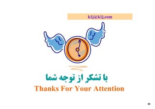 k1j@k1j.com




   ‫ﺑﺎ ﺗﺸﮑﺮ از ﺗﻮﺟﻪ ﺷﻤﺎ‬
Thanks For Your Attention
                             39
 