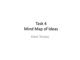 Task 4
Mind Map of Ideas
Katie Torpey

 