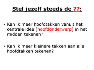 Stel jezelf steeds de ??:

• Kan ik meer hoofdtakken vanuit het
  centrale idee [hoofdonderwerp] in het
  midden tekenen?

• Kan ik meer kleinere takken aan alle
  hoofdtakken tekenen?


                                         15
 