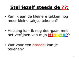 Stel jezelf steeds de ??:

• Kan ik aan de kleinere takken nog
  meer kleine takjes tekenen?

• Hoelang kan ik nog doorgaan met
  het verfijnen van mijn MINDMAP?

• Wat voor een droedel kan je
  tekenen?
                                      16
 