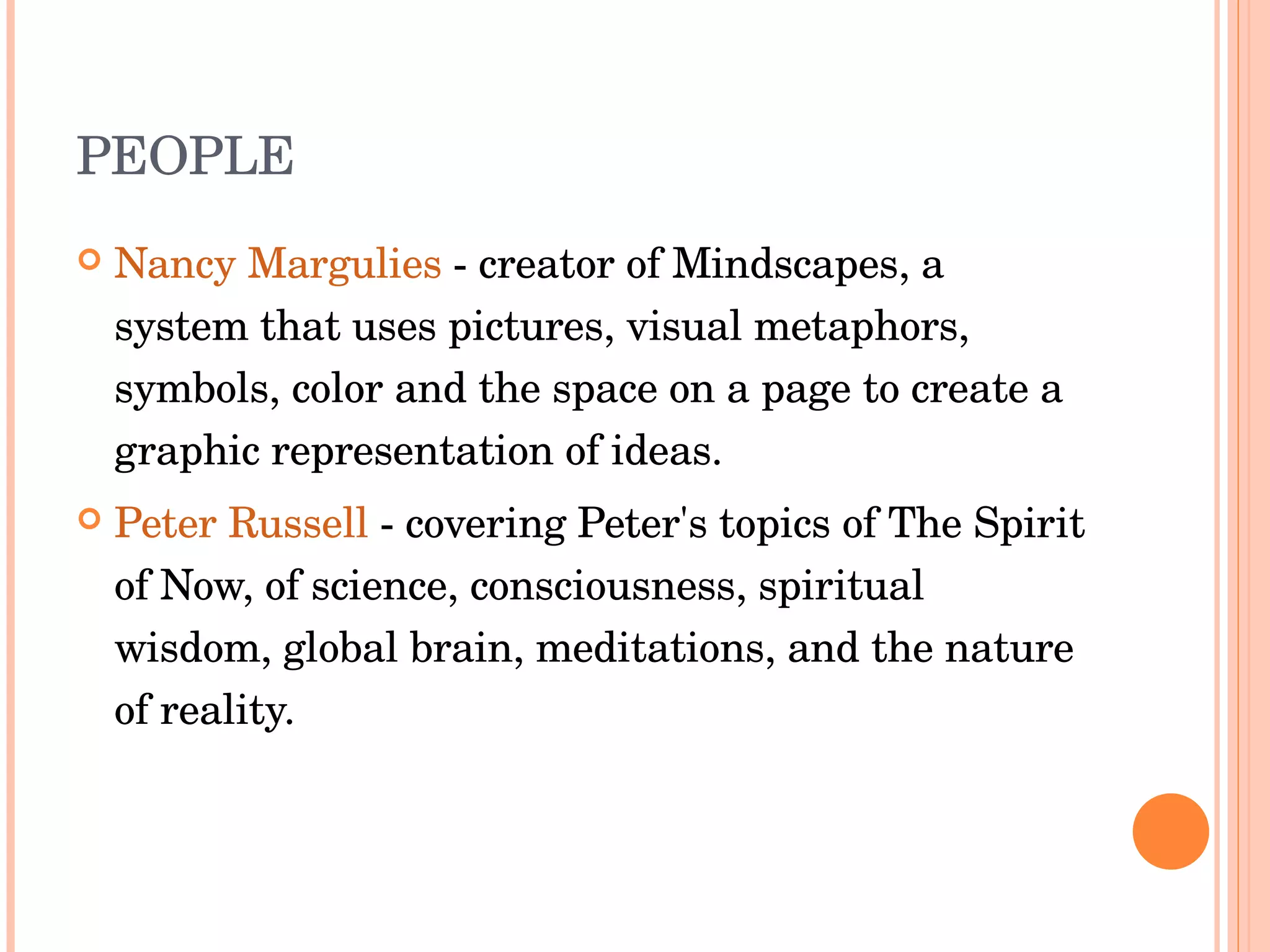 PEOPLE Nancy Margulies  - creator of Mindscapes, a system that uses pictures, visual metaphors, symbols, color and the space on a page to create a graphic representation of ideas. Peter Russell  - covering Peter's topics of The Spirit of Now, of science, consciousness, spiritual wisdom, global brain, meditations, and the nature of reality. 