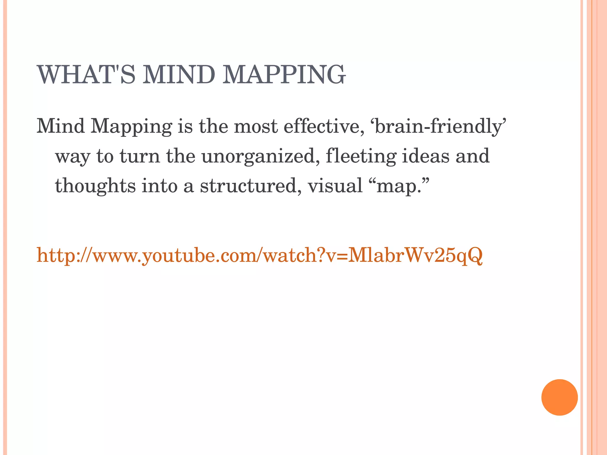 WHAT'S MIND MAPPING Mind Mapping is the most effective, ‘brain-friendly’ way to turn the unorganized, fleeting ideas and thoughts into a structured, visual “map.”  http://www.youtube.com/watch?v=MlabrWv25qQ 