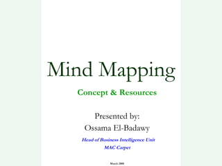 Mind Mapping Concept & Resources Presented by: Ossama El-Badawy Head of Business Intelligence Unit MAC Carpet March 2008 
