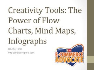 Creativity	
  Tools:	
  The	
  
Power	
  of	
  Flow	
  
Charts,	
  Mind	
  Maps,	
  
Infographs	
  
Jane%e	
  Toral	
  
h%p://digitalﬁlipino.com	
  
 