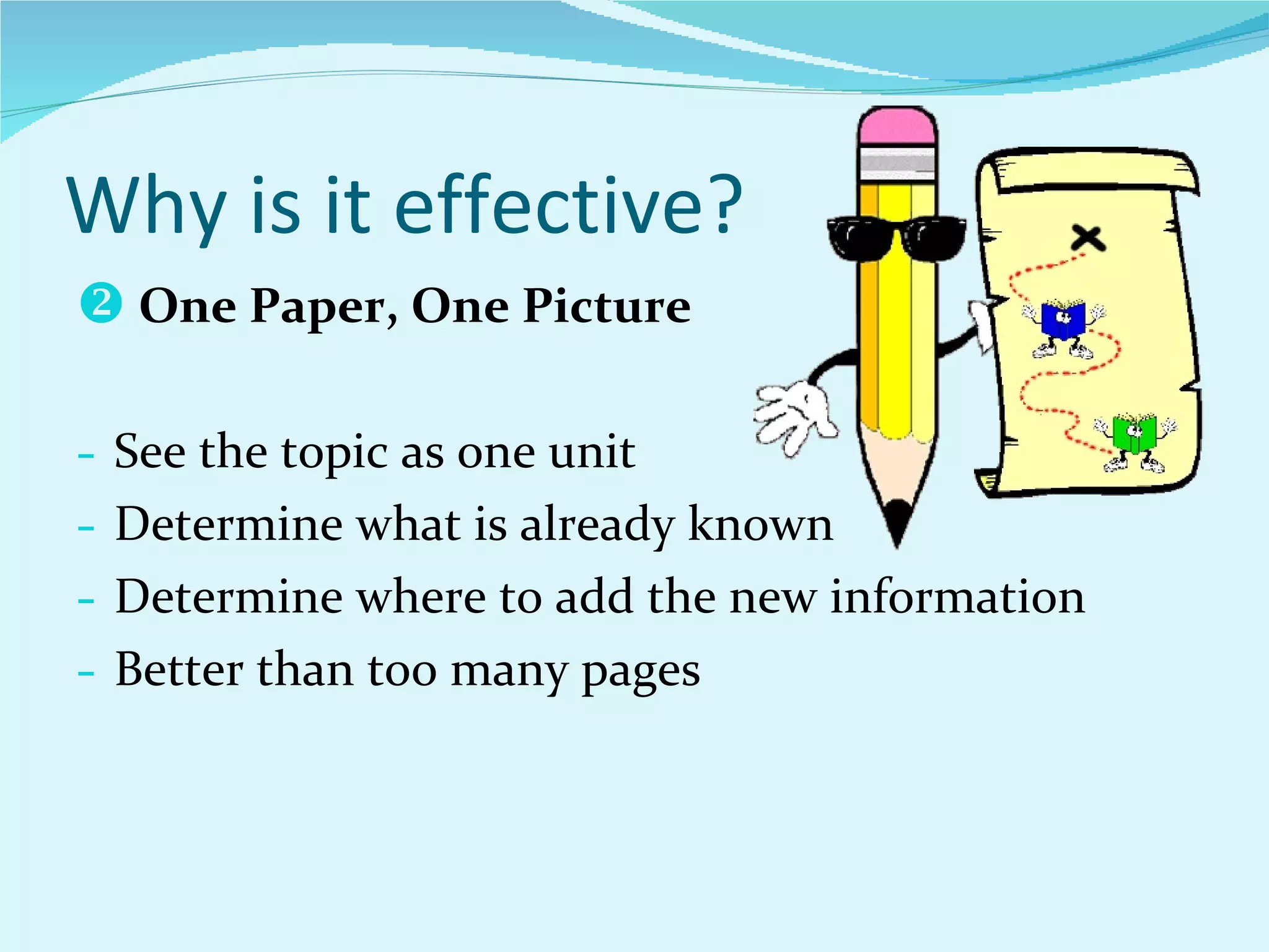 Why is it effective? One Paper, One Picture See the topic as one unit Determine what is already known Determine where to add the new information Better than too many pages 