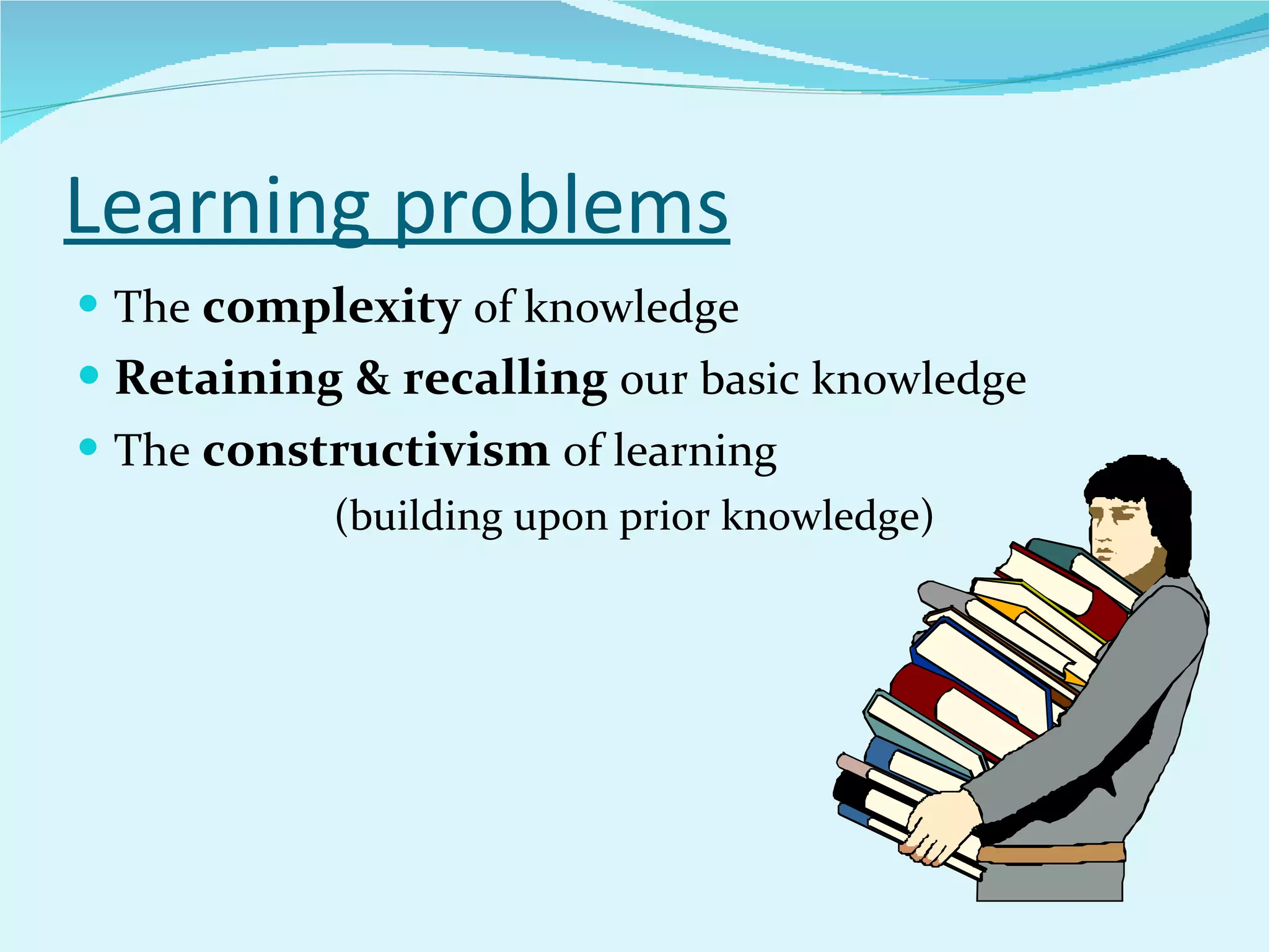 Learning problems The  complexity   of knowledge Retaining & recalling  our basic knowledge The  constructivism   of learning  (building upon prior knowledge) 