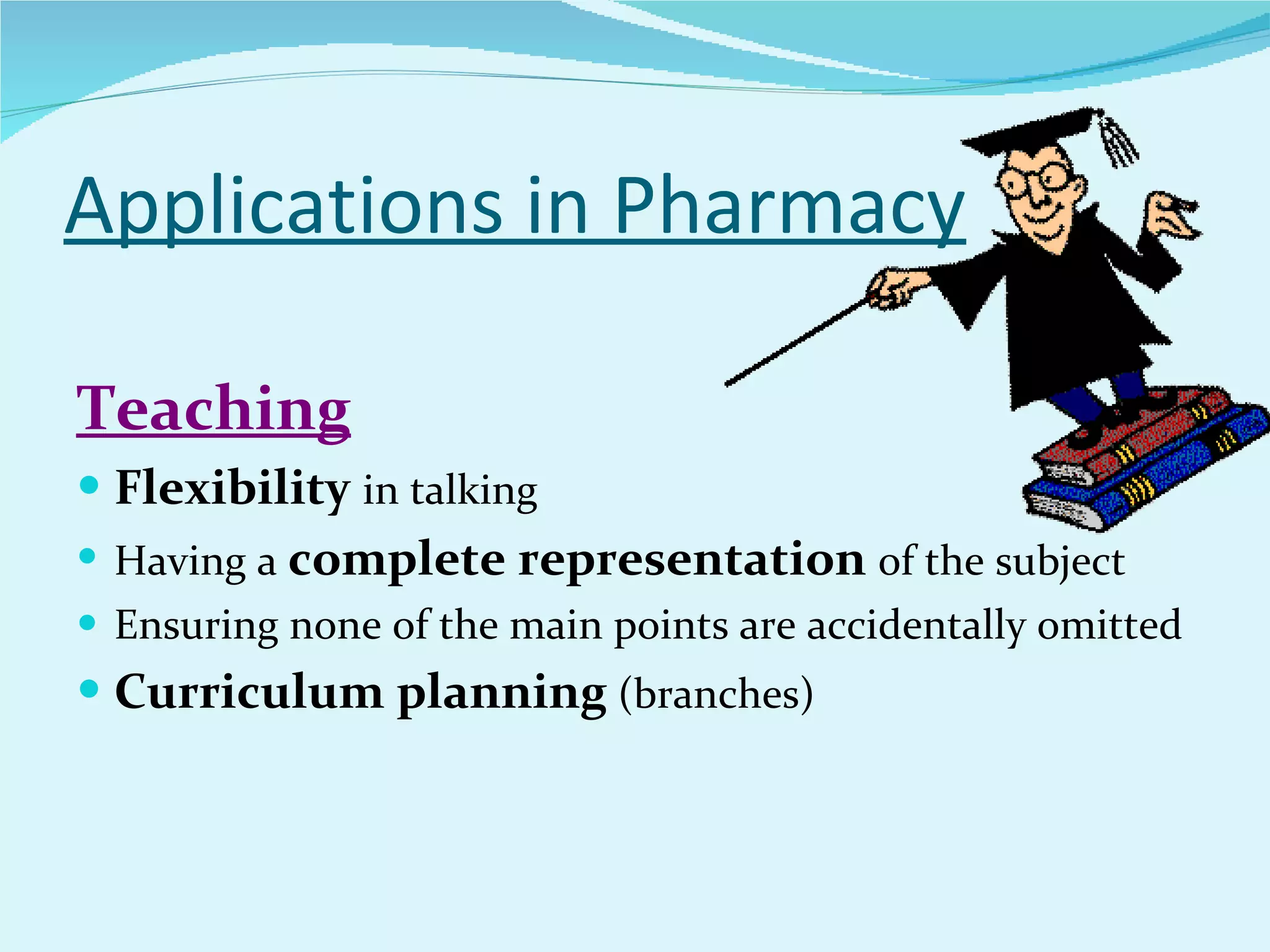 Applications in Pharmacy Teaching Flexibility   in talking Having a  complete representation  of the subject Ensuring none of the main points are accidentally omitted Curriculum planning  (branches) 