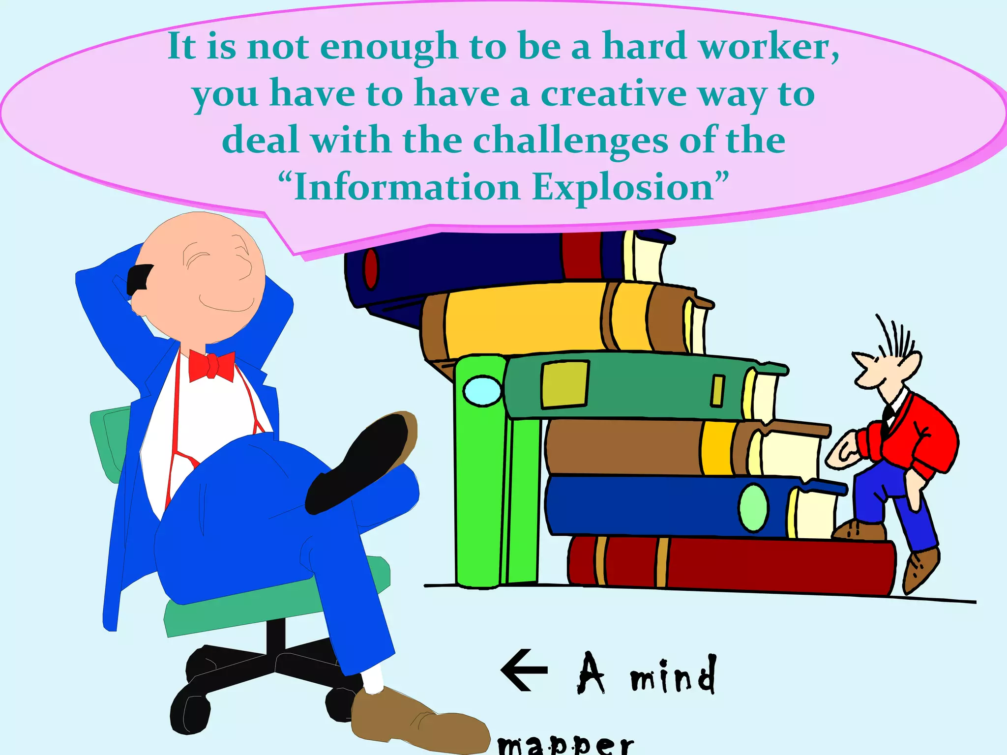 It is not enough to be a hard worker, you have to have a creative way to deal with the challenges of the “Information Explosion”    A mind mapper  