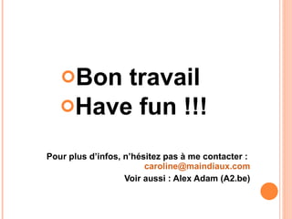 Bon travail  Have fun !!! Pour plus d’infos, n’hésitez pas à me contacter :  [email_address] Voir aussi : Alex Adam (A2.be) 