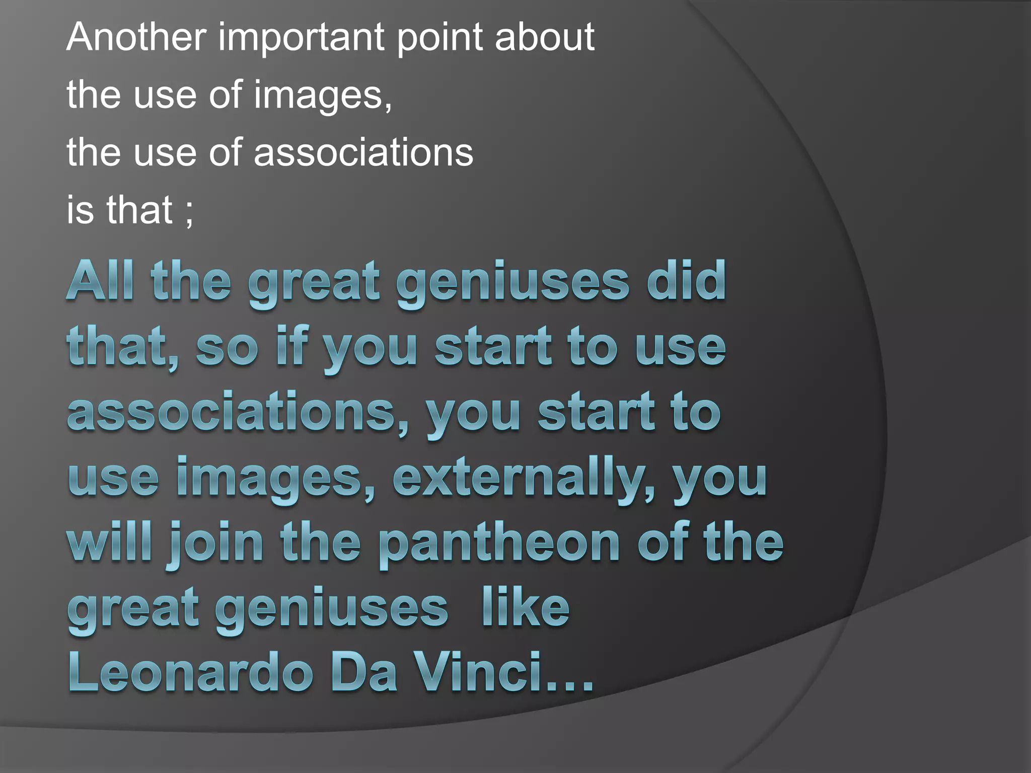 Another important point about the use of images, the use of associations is that ;All the great geniuses did that, so if you start to use associations, you start to use images, externally, you will join the pantheon of the great geniuses  like Leonardo Da Vinci…