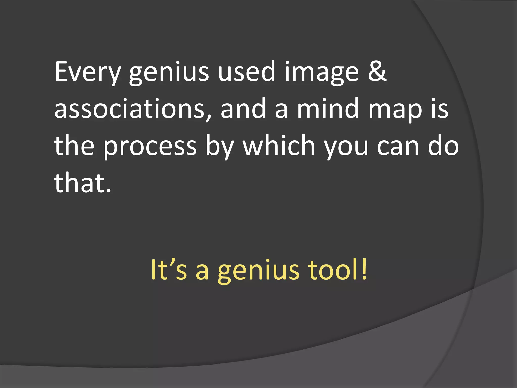 Every genius used image & associations, and a mind map is the process by which you can do that. It’s a genius tool!
