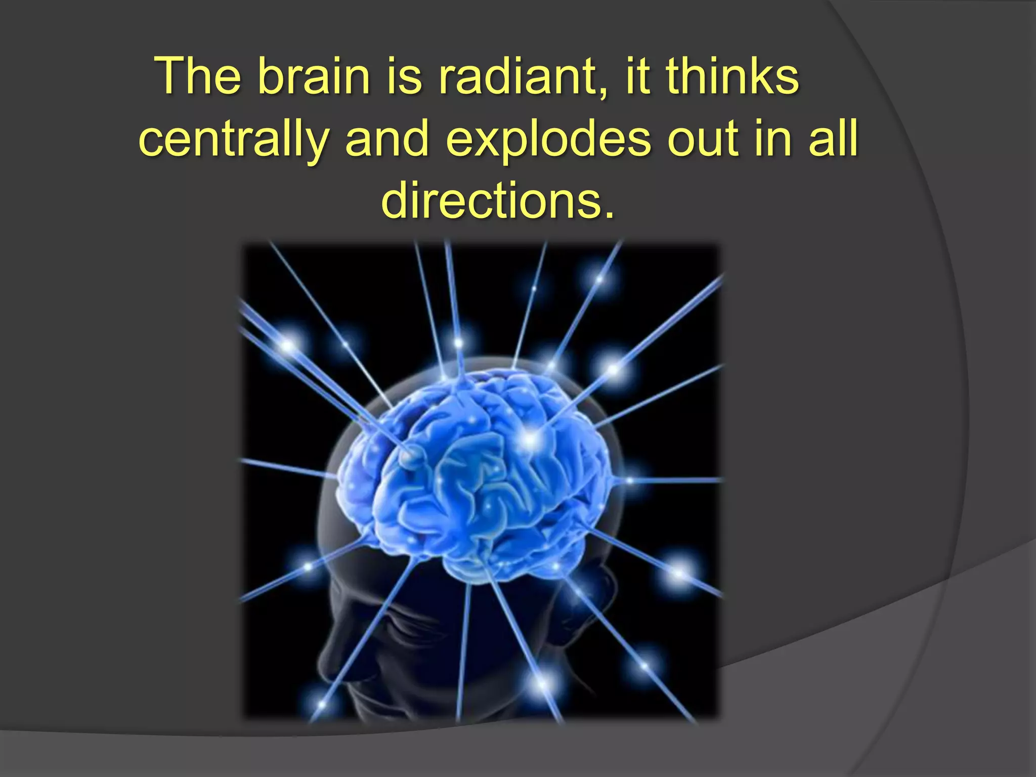 The brain is radiant, it thinks centrally and explodes out in all directions.