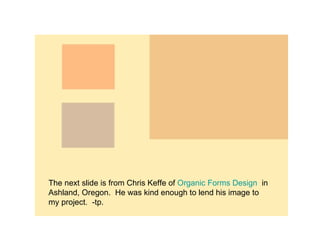 The next slide is from Chris Keffe of  Organic Forms Design   in Ashland, Oregon.  He was kind enough to lend his image to my project.  -tp. 