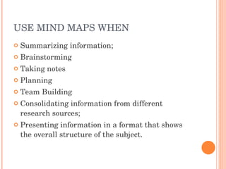 USE MIND MAPS WHEN  Summarizing information;  Brainstorming Taking notes Planning Team Building Consolidating information from different research sources;  Presenting information in a format that shows the overall structure of the subject.  