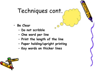 Techniques cont. Be Clear Do not scribble One word per line Print the length of the line Paper holding/upright printing Key words on thicker lines 