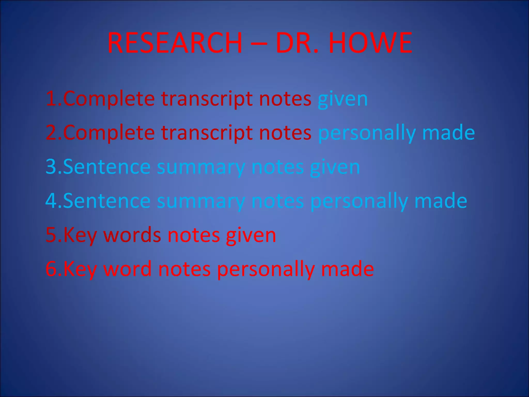 RESEARCH – DR. HOWE
1.Complete transcript notes given
2.Complete transcript notes personally made
3.Sentence summary notes given
4.Sentence summary notes personally made
5.Key words notes given
6.Key word notes personally made

 