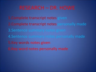 RESEARCH – DR. HOWE
1.Complete transcript notes given
2.Complete transcript notes personally made
3.Sentence summary notes given
4.Sentence summary notes personally made
5.Key words notes given
6.Key word notes personally made

 