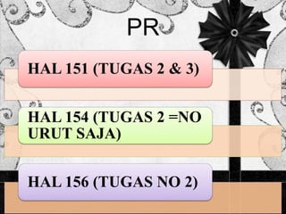 PR 
HAL 151 (TUGAS 2 & 3) 
HAL 154 (TUGAS 2 =NO 
URUT SAJA) 
HAL 156 (TUGAS NO 2) 
 