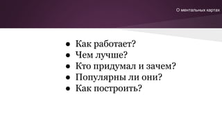 ● Как работает?
● Чем лучше?
● Кто придумал и зачем?
● Популярны ли они?
● Как построить?
О ментальных картах
 