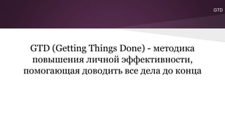 GTD (Getting Things Done) - методика
повышения личной эффективности,
помогающая доводить все дела до конца
GTD
 