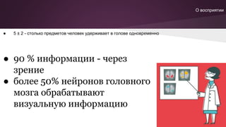 ● 90 % информации - через
зрение
● более 50% нейронов головного
мозга обрабатывают
визуальную информацию
О восприятии
● 5 ± 2 - столько предметов человек удерживает в голове одновременно
 