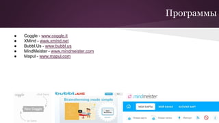 Программы
● Coggle - www.coggle.it
● XMind - www.xmind.net
● Bubbl.Us - www.bubbl.us
● MindMeister - www.mindmeister.com
● Mapul - www.mapul.com
 