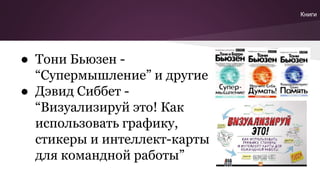 ● Тони Бьюзен -
“Супермышление” и другие
● Дэвид Сиббет -
“Визуализируй это! Как
использовать графику,
стикеры и интеллект-карты
для командной работы”
Книги
 