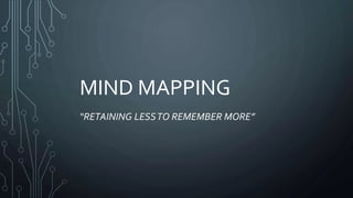 MIND MAPPING
“RETAINING LESSTO REMEMBER MORE”
 