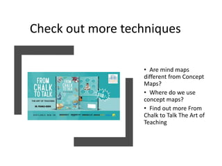 Check out more techniques
• Are mind maps
different from Concept
Maps?
• Where do we use
concept maps?
• Find out more From
Chalk to Talk The Art of
Teaching
 