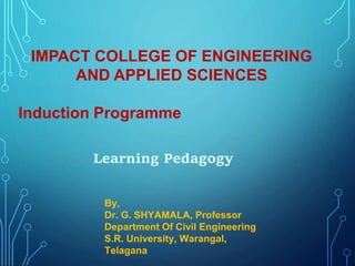By,
Dr. G. SHYAMALA, Professor
Department Of Civil Engineering
S.R. University, Warangal,
Telagana
Learning Pedagogy
IMPACT COLLEGE OF ENGINEERING
AND APPLIED SCIENCES
Induction Programme
 