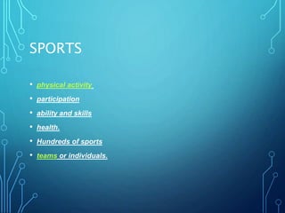 SPORTS
• physical activity
• participation
• ability and skills
• health.
• Hundreds of sports
• teams or individuals.
 