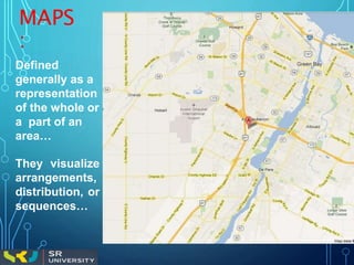 MAPS
:
Defined
generally as a
representation
of the whole or
a part of an
area…
They visualize
arrangements,
distribution, or
sequences…
 