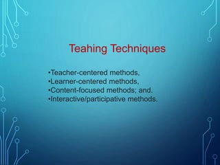 Teahing Techniques
•Teacher-centered methods,
•Learner-centered methods,
•Content-focused methods; and.
•Interactive/participative methods.
 