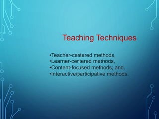 Teaching Techniques
•Teacher-centered methods,
•Learner-centered methods,
•Content-focused methods; and.
•Interactive/participative methods.
 