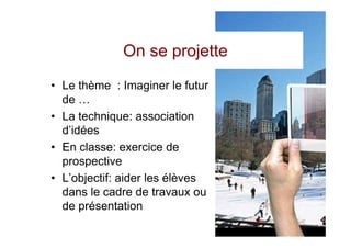 On se projette
• Le thème : Imaginer le futur
  de …
• La technique: association
  d’idées
• En classe: exercice de
  prospective
• L’objectif: aider les élèves
  dans le cadre de travaux ou
  de présentation
 