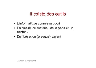 Il existe des outils
• L’informatique comme support
• En classe: du matériel, de la péda et un
  contenu
• Du libre et du (presque) payant




  3: Citation de Marcel achard
 