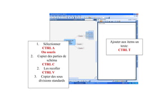 Ajouter aux items un
   1.   Sélectionner
                                  texte:
       CTRL A
                                CTRL T
       Ou souris
2. Copier des parties de
           schéma
       CTRL C
    2. Les recoller
       CTRL V
  3. Copier des sous
     divisions standards
 