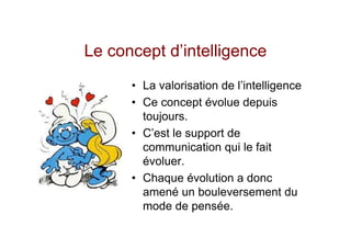 Le concept d’intelligence
      • La valorisation de l’intelligence
      • Ce concept évolue depuis
        toujours.
      • C’est le support de
        communication qui le fait
        évoluer.
      • Chaque évolution a donc
        amené un bouleversement du
        mode de pensée.
 