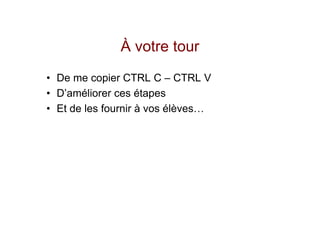 À votre tour
• De me copier CTRL C – CTRL V
• D’améliorer ces étapes
• Et de les fournir à vos élèves…
 