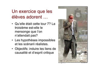 Un exercice que les
élèves adorent …
• Qu’elle était cette tour 7? La
  troisième est-elle le
  mensonge que l’on
  n’attendait pas?
• Les hypothèses impossibles
  et les scénarii réalistes.
• Objectifs: induire les liens de
  causalité et d’esprit critique
 