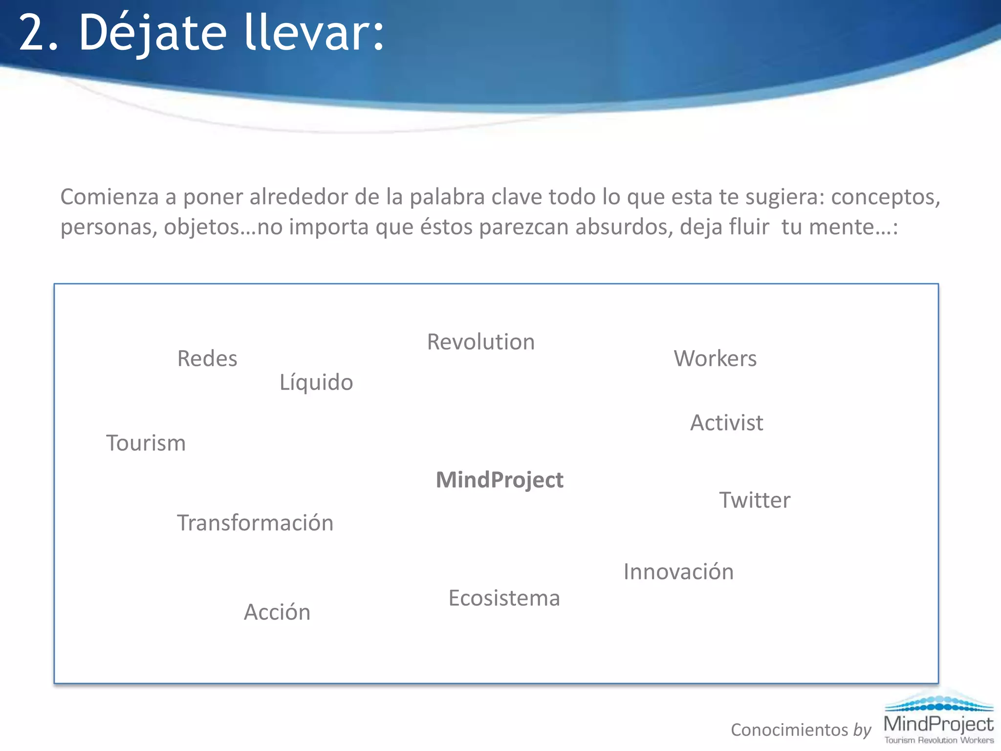 2. Déjate llevar:Comienza a poner alrededor de la palabra clave todo lo que esta te sugiera: conceptos, personas, objetos…no importa que éstos parezcan absurdos, deja fluir  tu mente…:RevolutionWorkersRedesLíquidoActivistTourismMindProjectTwitterTransformaciónInnovaciónEcosistemaAcciónConocimientos by