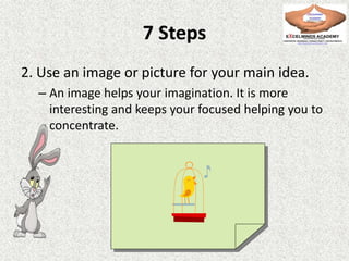 7 Steps
2. Use an image or picture for your main idea.
– An image helps your imagination. It is more
interesting and keeps your focused helping you to
concentrate.
 
