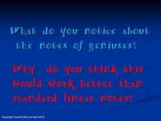 What do you notice about
       the notes of geniuses?
        Why do you think this
        would work better than
        standard linear notes?
Copyright CoachCathy.ca April 2010
 